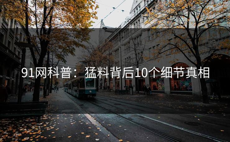 91网科普：猛料背后10个细节真相