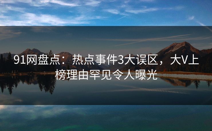 91网盘点：热点事件3大误区，大V上榜理由罕见令人曝光