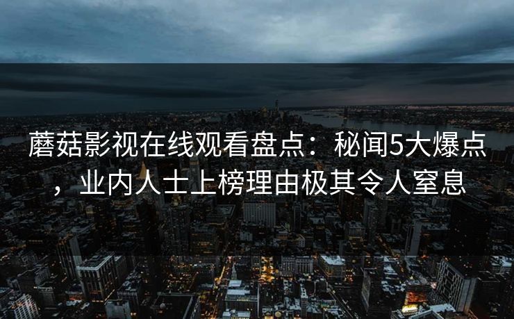 蘑菇影视在线观看盘点：秘闻5大爆点，业内人士上榜理由极其令人窒息