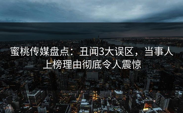 蜜桃传媒盘点：丑闻3大误区，当事人上榜理由彻底令人震惊