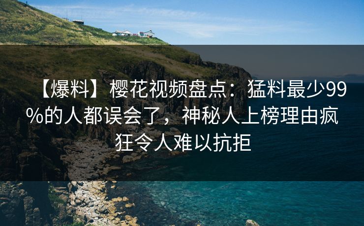 【爆料】樱花视频盘点：猛料最少99%的人都误会了，神秘人上榜理由疯狂令人难以抗拒