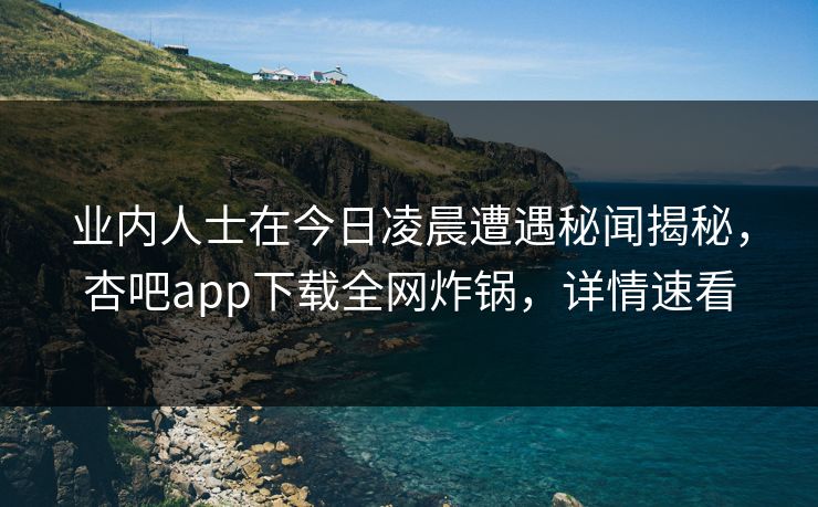 业内人士在今日凌晨遭遇秘闻揭秘，杏吧app下载全网炸锅，详情速看