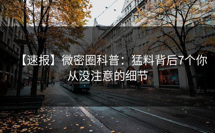 【速报】微密圈科普：猛料背后7个你从没注意的细节
