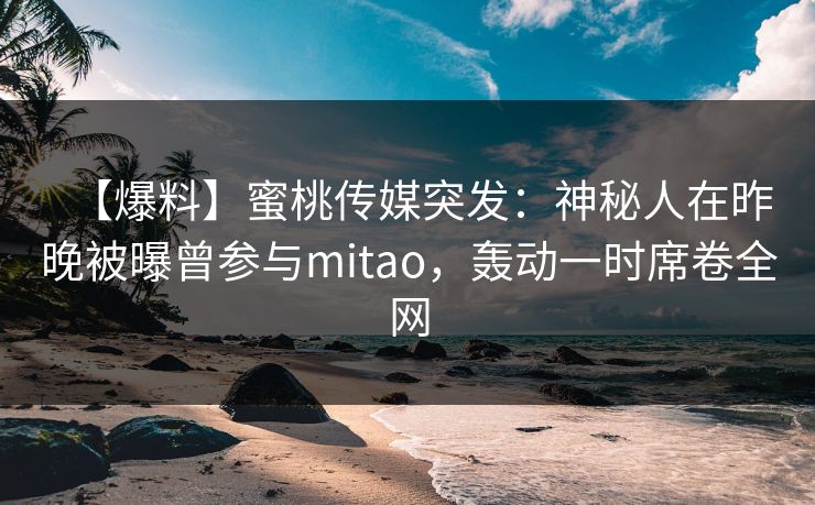 【爆料】蜜桃传媒突发：神秘人在昨晚被曝曾参与mitao，轰动一时席卷全网