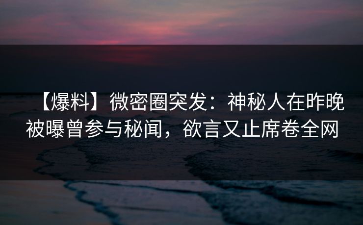 【爆料】微密圈突发：神秘人在昨晚被曝曾参与秘闻，欲言又止席卷全网