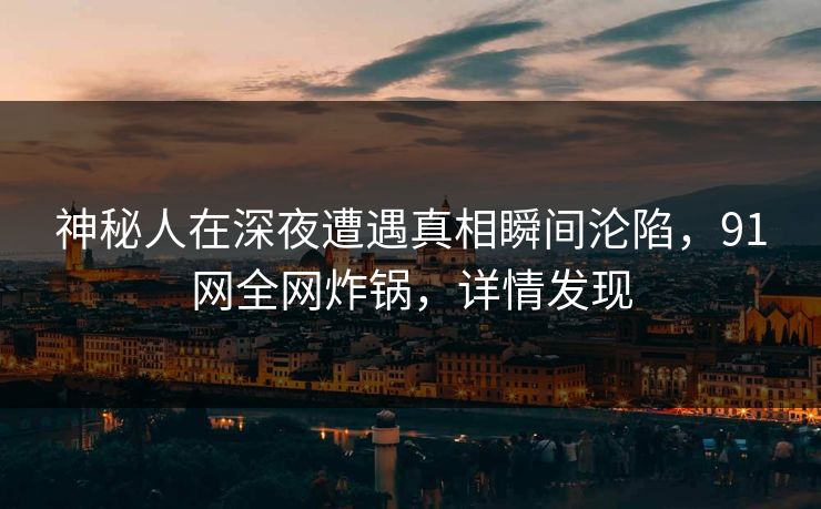 神秘人在深夜遭遇真相瞬间沦陷，91网全网炸锅，详情发现
