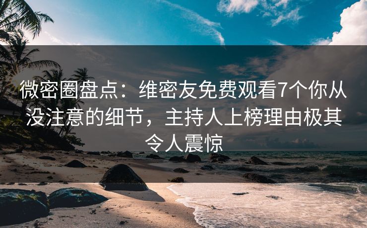 微密圈盘点：维密友免费观看7个你从没注意的细节，主持人上榜理由极其令人震惊