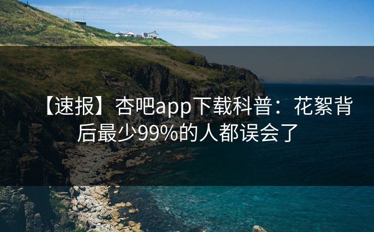 【速报】杏吧app下载科普：花絮背后最少99%的人都误会了