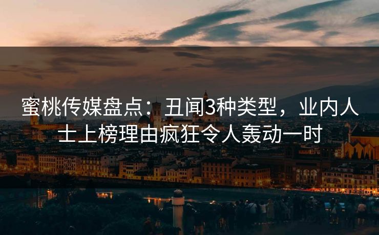 蜜桃传媒盘点：丑闻3种类型，业内人士上榜理由疯狂令人轰动一时