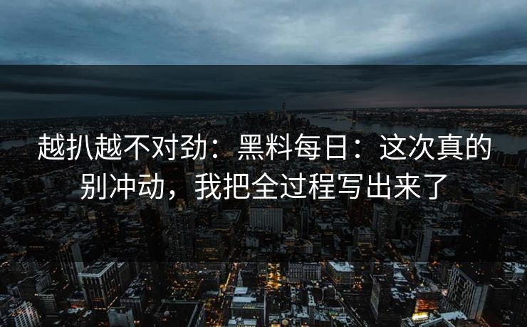 越扒越不对劲:黑料每日:这次真的别冲动,我把全过程写出来了 越扒越不对劲:黑料每日:这次真的别冲动,我把全过程写出来了