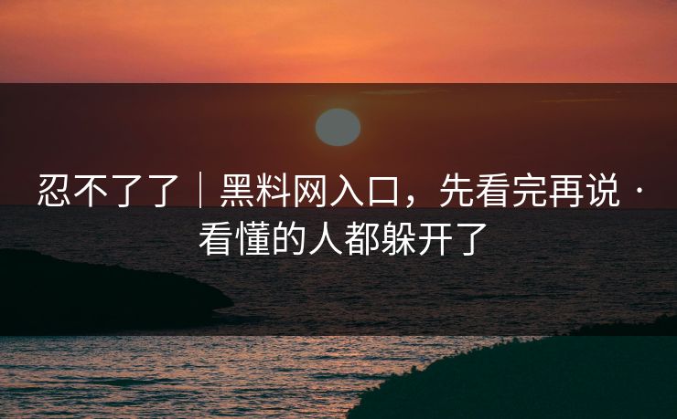 忍不了了|黑料网入口,先看完再说 · 看懂的人都躲开了 忍不了了|黑料网入口,先看完再说 · 看懂的人都躲开了