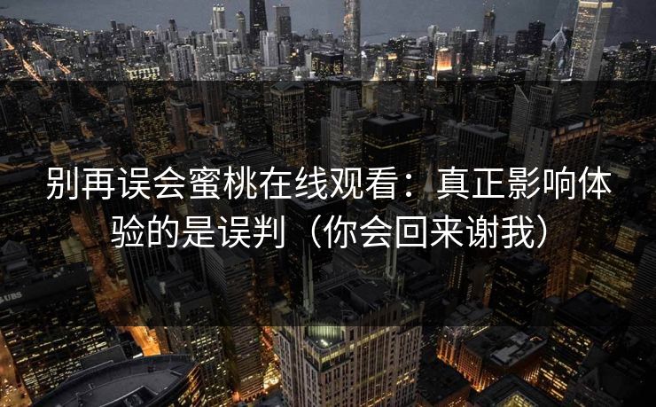 别再误会蜜桃在线观看:真正影响体验的是误判(你会回来谢我) 别再误会蜜桃在线观看:真正影响体验的是误判(你会回来谢我)