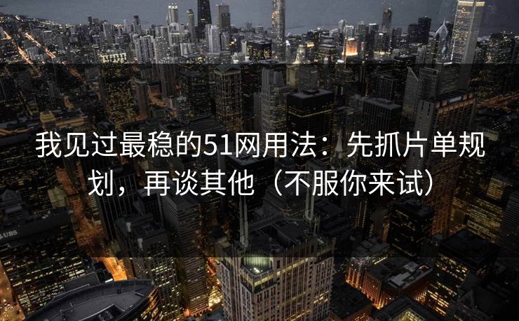 我见过最稳的51网用法：先抓片单规划，再谈其他（不服你来试）