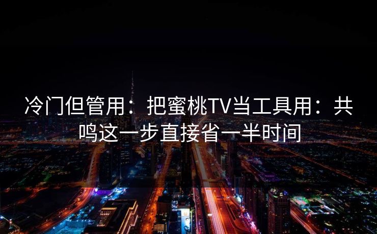 冷门但管用：把蜜桃TV当工具用：共鸣这一步直接省一半时间