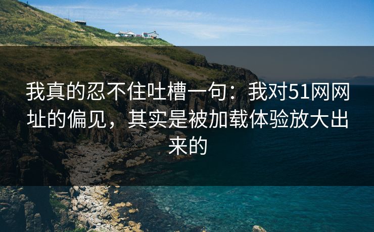 我真的忍不住吐槽一句:我对51网网址的偏见,其实是被加载体验放大出来的 我真的忍不住吐槽一句:我对51网网址的偏见,其实是被加载体验放大出来的