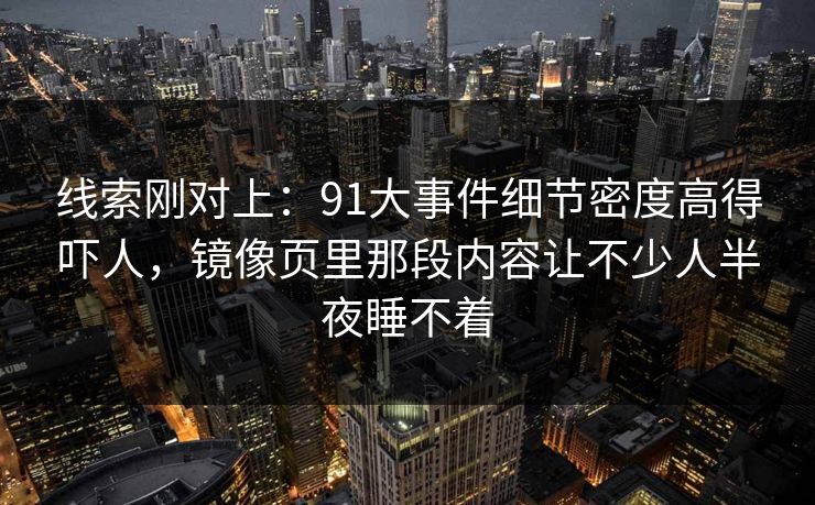 线索刚对上:91大事件细节密度高得吓人,镜像页里那段内容让不少人半夜睡不着 线索刚对上:91大事件细节密度高得吓人,镜像页里那段内容让不少人半夜睡不着