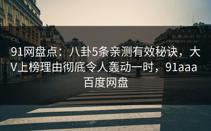 91网盘点:八卦5条亲测有效秘诀,大V上榜理由彻底令人轰动一时,91aaa 百度网盘 91网盘点:八卦5条亲测有效秘诀,大V上榜理由彻底令人轰动一时,91aaa 百度网盘